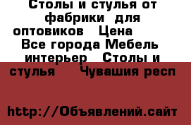 Столы и стулья от фабрики, для оптовиков › Цена ­ 180 - Все города Мебель, интерьер » Столы и стулья   . Чувашия респ.